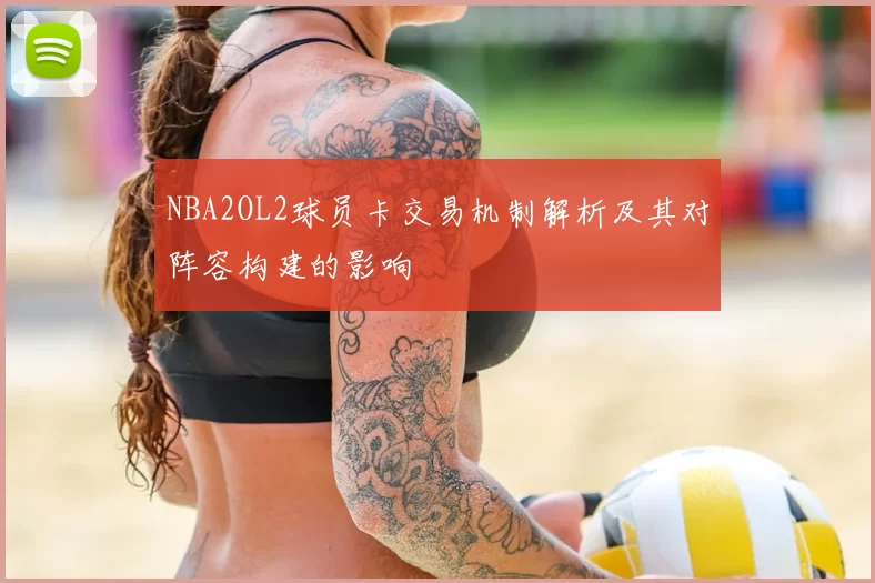 NBA2OL2球员卡交易机制解析及其对阵容构建的影响