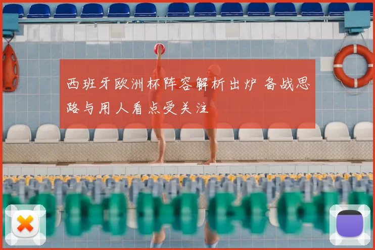 西班牙欧洲杯阵容解析出炉 备战思路与用人看点受关注