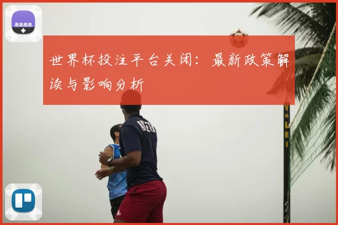 世界杯投注平台关闭:最新政策解读与影响分析