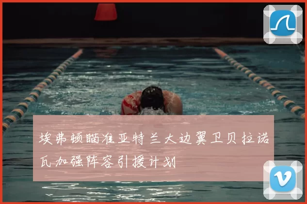 埃弗顿瞄准亚特兰大边翼卫贝拉诺瓦加强阵容引援计划