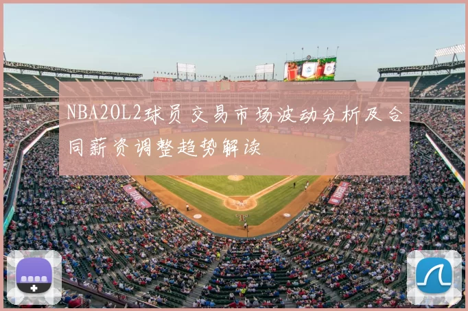 NBA2OL2球员交易市场波动分析及合同薪资调整趋势解读