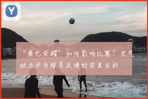 “桑巴荣耀”如何影响比赛？空气动力学与球员反馈的深度分析