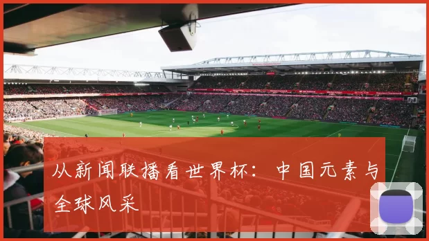 从新闻联播看世界杯:中国元素与全球风采