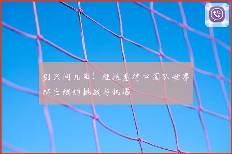 别只问几率!理性看待中国队世界杯出线的挑战与机遇