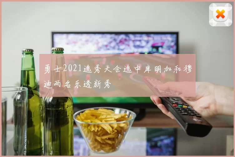 勇士2021选秀大会选中库明加和穆迪两名乐透新秀