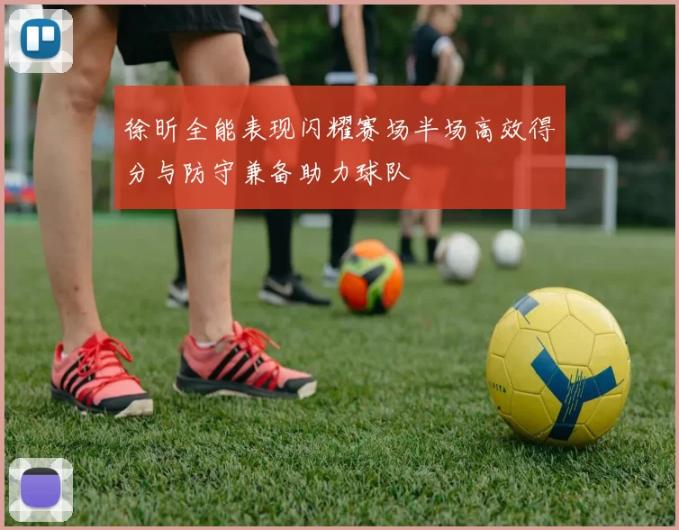 徐昕全能表现闪耀赛场半场高效得分与防守兼备助力球队