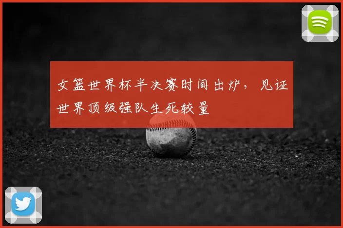 女篮世界杯半决赛时间出炉，见证世界顶级强队生死较量