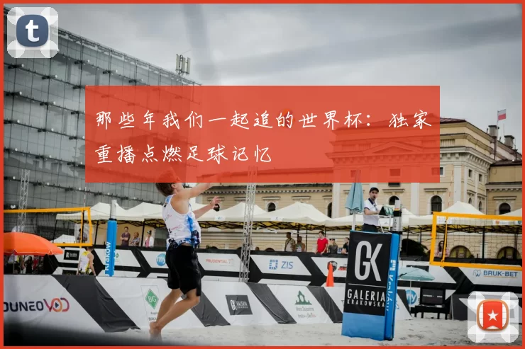 那些年我们一起追的世界杯:独家重播点燃足球记忆