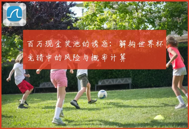 百万现金奖池的诱惑:解构世界杯竞猜中的风险与概率计算