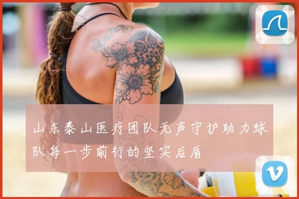 山东泰山医疗团队无声守护助力球队每一步前行的坚实后盾