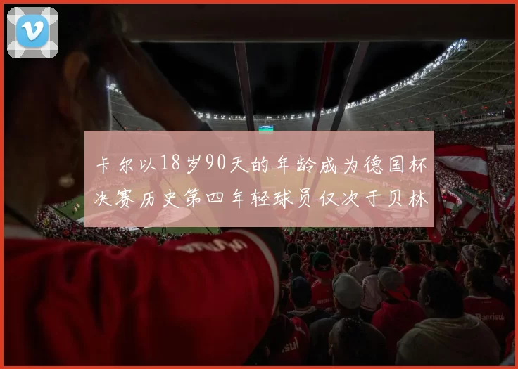 卡尔以18岁90天的年龄成为德国杯决赛历史第四年轻球员仅次于贝林等人