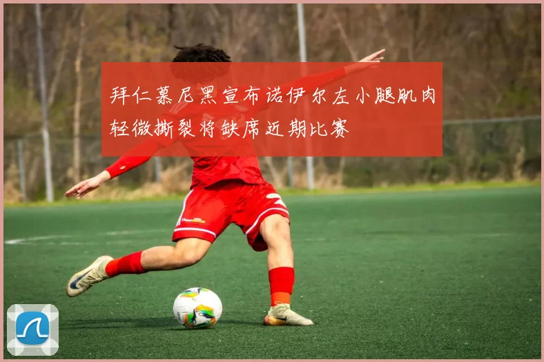 拜仁慕尼黑宣布诺伊尔左小腿肌肉轻微撕裂将缺席近期比赛