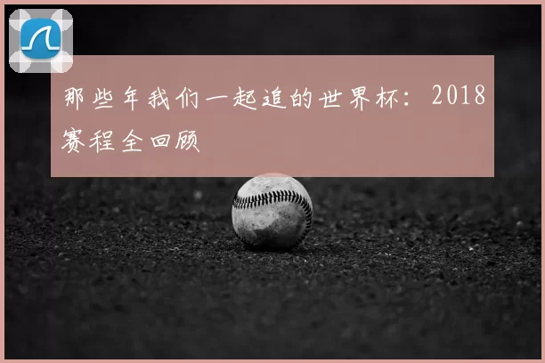 那些年我们一起追的世界杯:2018赛程全回顾