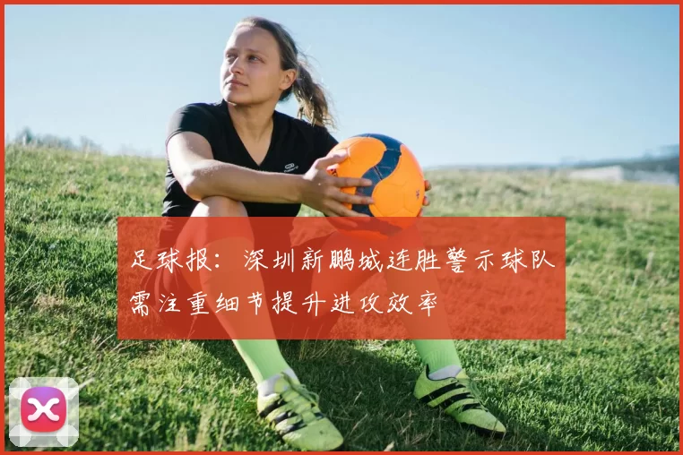 足球报:深圳新鹏城连胜警示球队需注重细节提升进攻效率