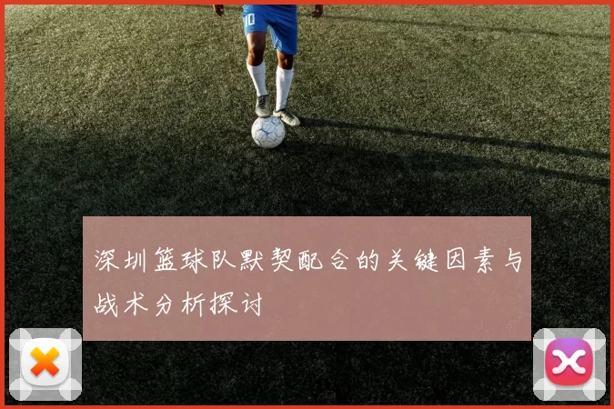 深圳篮球队默契配合的关键因素与战术分析探讨