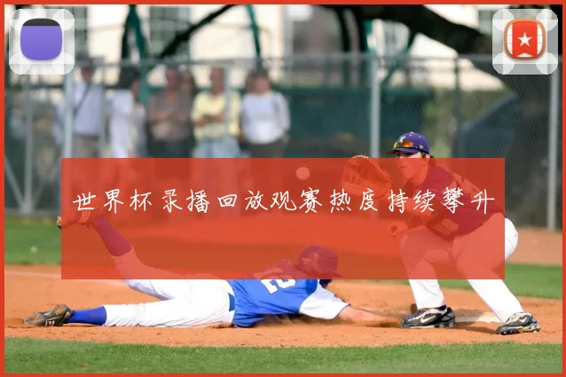 世界杯录播回放观赛热度持续攀升