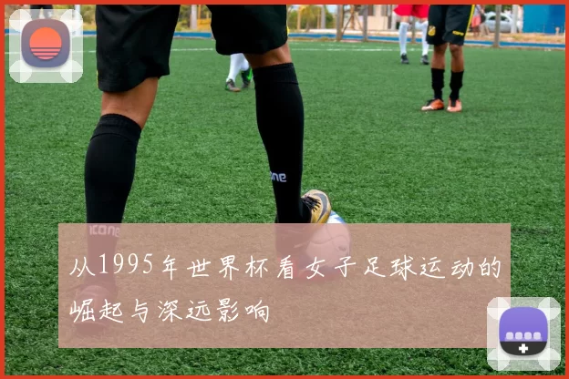 从1995年世界杯看女子足球运动的崛起与深远影响