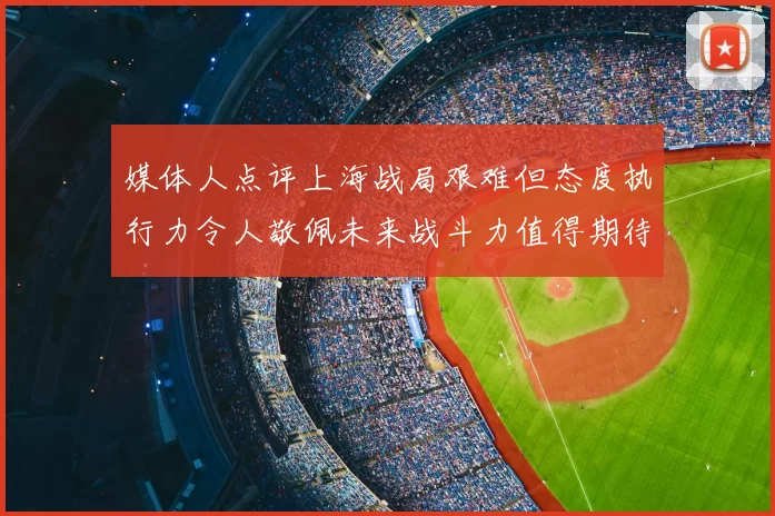 媒体人点评上海战局艰难但态度执行力令人敬佩未来战斗力值得期待