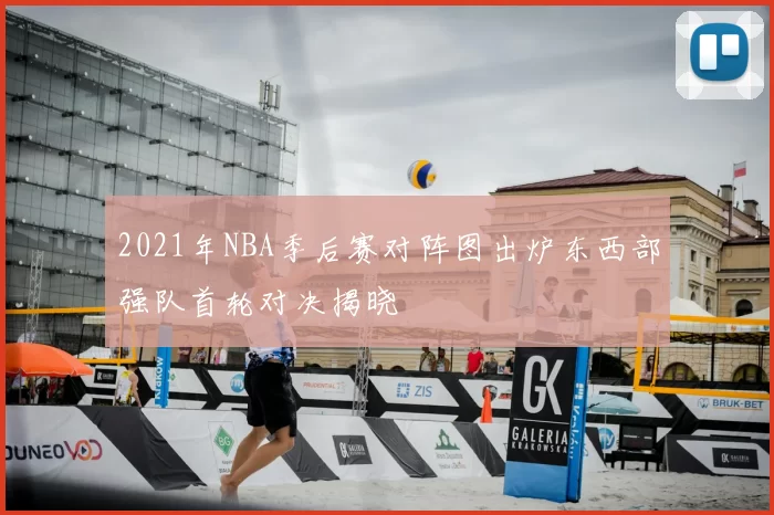 2021年NBA季后赛对阵图出炉东西部强队首轮对决揭晓