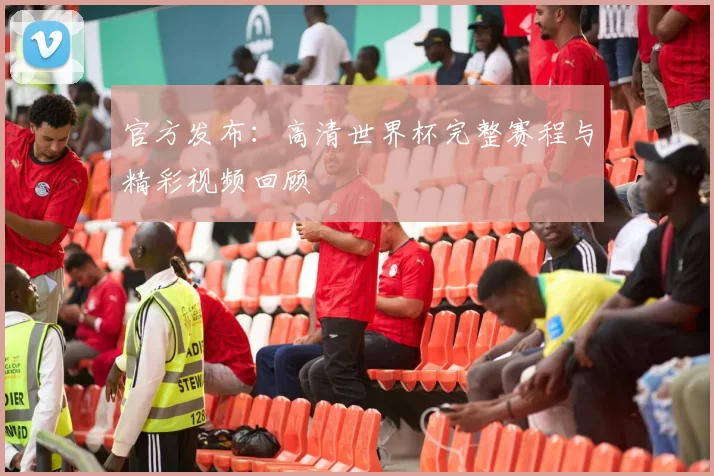 官方发布:高清世界杯完整赛程与精彩视频回顾