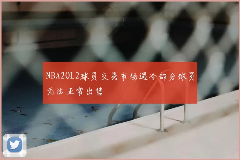 NBA2OL2球员交易市场遇冷部分球员无法正常出售