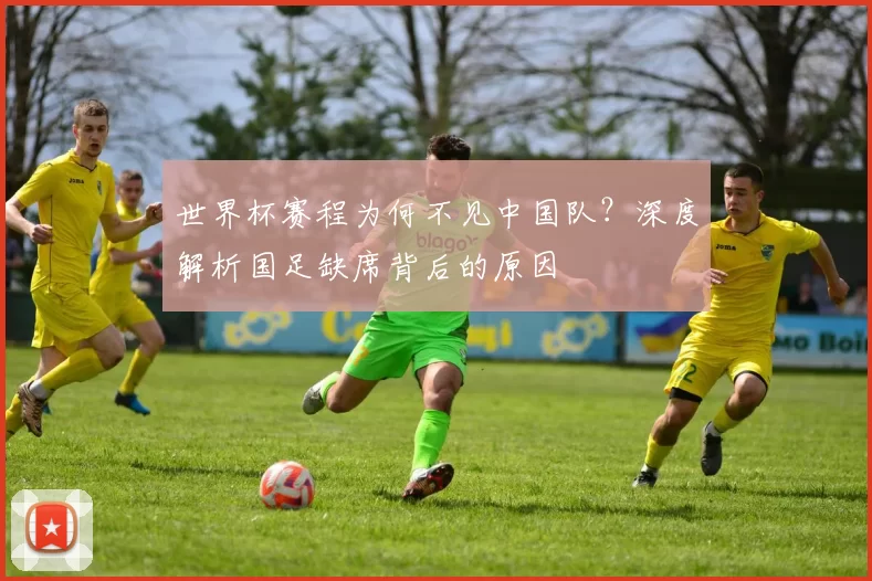 世界杯赛程为何不见中国队？深度解析国足缺席背后的原因