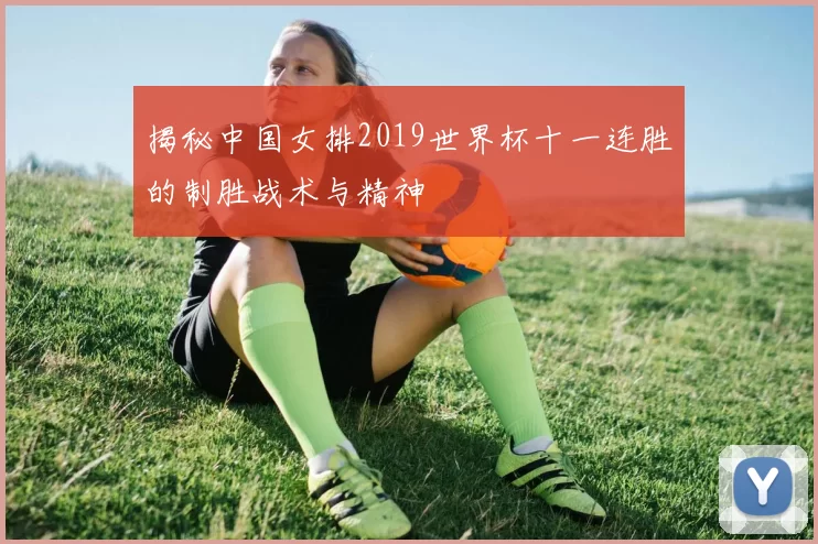 揭秘中国女排2019世界杯十一连胜的制胜战术与精神
