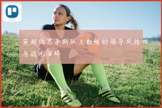 英超伯恩茅斯队主教练的领导风格与战术演绎