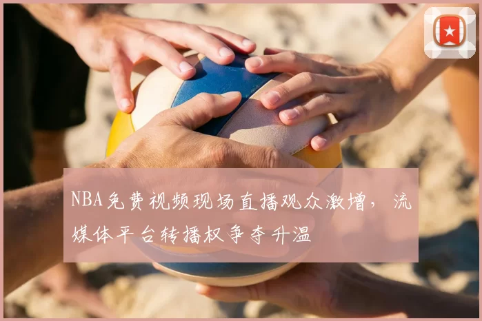 NBA免费视频现场直播观众激增，流媒体平台转播权争夺升温