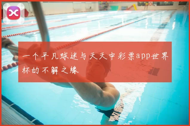 一个平凡球迷与天天中彩票app世界杯的不解之缘