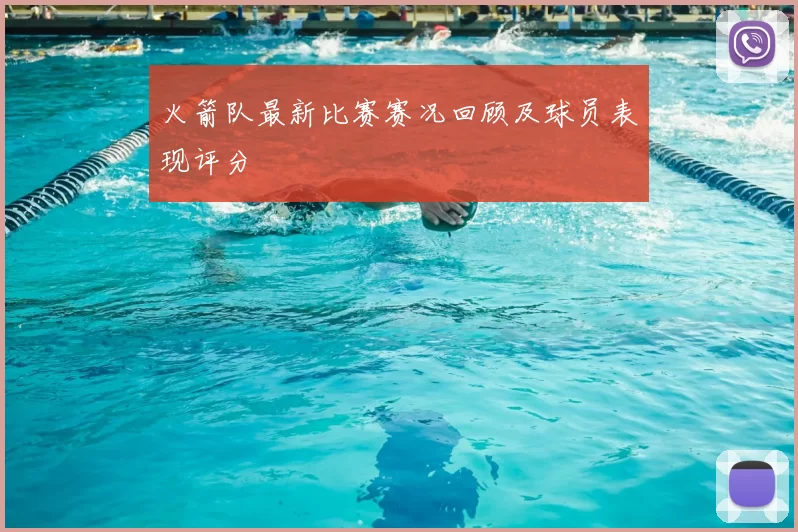 火箭队最新比赛赛况回顾及球员表现评分