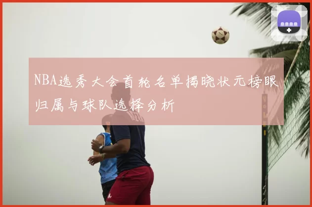 NBA选秀大会首轮名单揭晓状元榜眼归属与球队选择分析