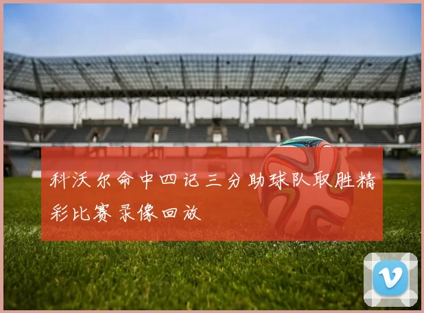 科沃尔命中四记三分助球队取胜精彩比赛录像回放