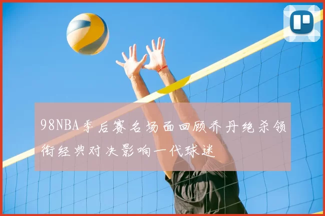 98NBA季后赛名场面回顾乔丹绝杀领衔经典对决影响一代球迷