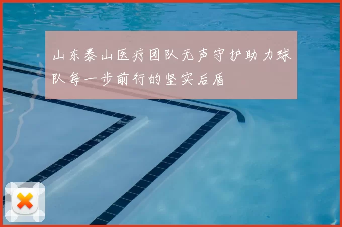 山东泰山医疗团队无声守护助力球队每一步前行的坚实后盾