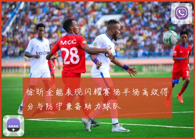 徐昕全能表现闪耀赛场半场高效得分与防守兼备助力球队