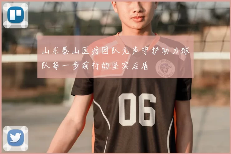 山东泰山医疗团队无声守护助力球队每一步前行的坚实后盾