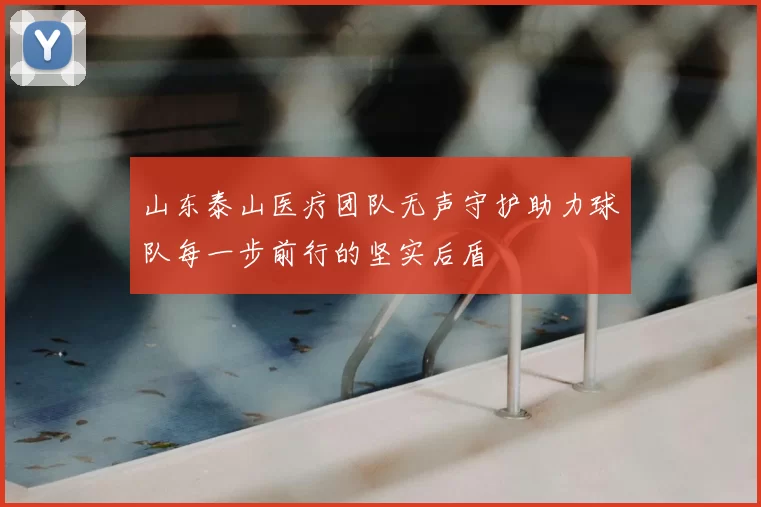 山东泰山医疗团队无声守护助力球队每一步前行的坚实后盾
