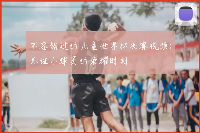 不容错过的儿童世界杯决赛视频：见证小球员的荣耀时刻