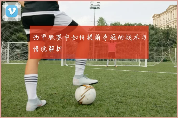 西甲联赛中如何提前夺冠的战术与情境解析