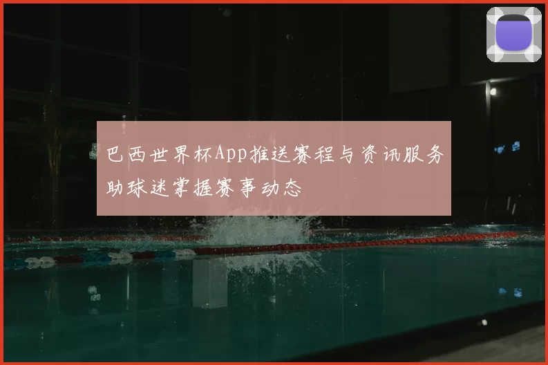 巴西世界杯App推送赛程与资讯服务助球迷掌握赛事动态