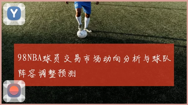 98NBA球员交易市场动向分析与球队阵容调整预测