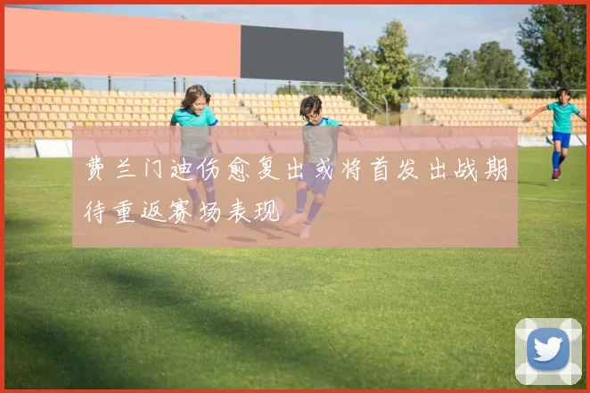 费兰门迪伤愈复出或将首发出战期待重返赛场表现