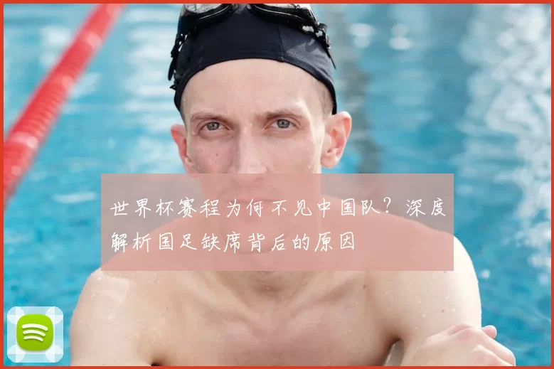 世界杯赛程为何不见中国队？深度解析国足缺席背后的原因