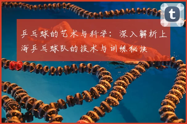 乒乓球的艺术与科学：深入解析上海乒乓球队的技术与训练秘诀