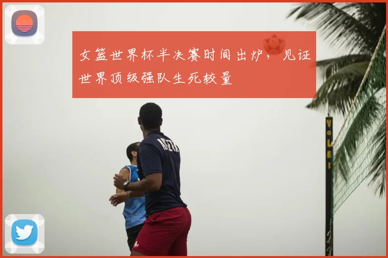 女篮世界杯半决赛时间出炉,见证世界顶级强队生死较量