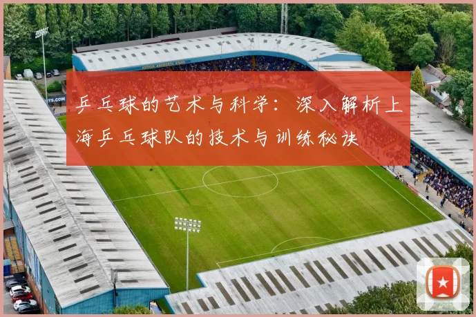 乒乓球的艺术与科学：深入解析上海乒乓球队的技术与训练秘诀