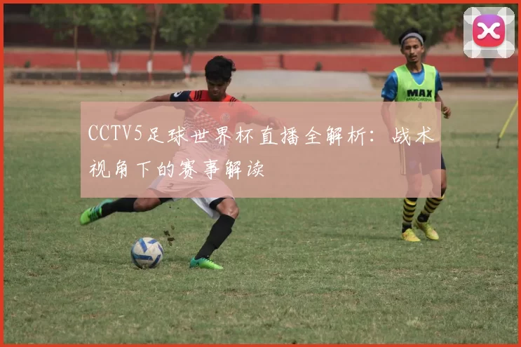 CCTV5足球世界杯直播全解析：战术视角下的赛事解读