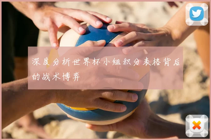 深度分析世界杯小组积分表格背后的战术博弈