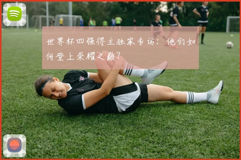 世界杯四强得主独家专访：他们如何登上荣耀之巅？
